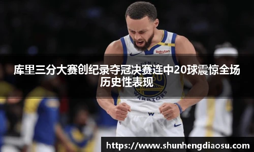 库里三分大赛创纪录夺冠决赛连中20球震惊全场历史性表现